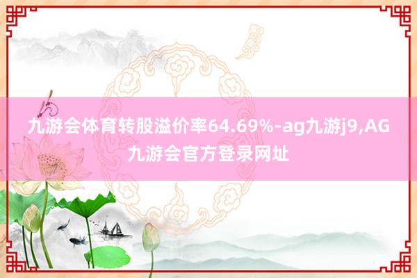 九游会体育转股溢价率64.69%-ag九游j9,AG九游会官方登录网址