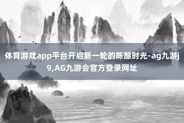 体育游戏app平台开启新一轮的陈酿时光-ag九游j9,AG九游会官方登录网址