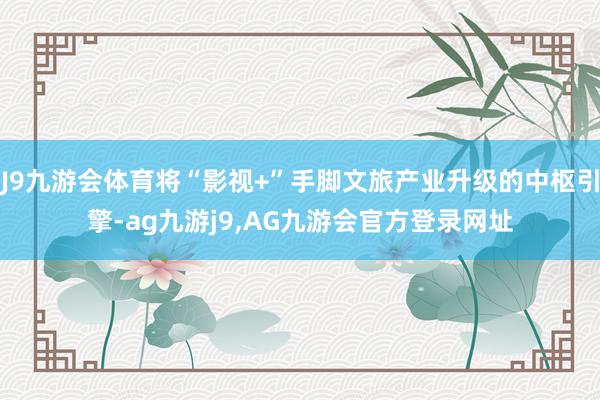 J9九游会体育将“影视+”手脚文旅产业升级的中枢引擎-ag九游j9,AG九游会官方登录网址