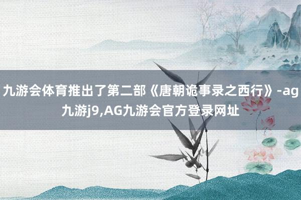 九游会体育推出了第二部《唐朝诡事录之西行》-ag九游j9,AG九游会官方登录网址