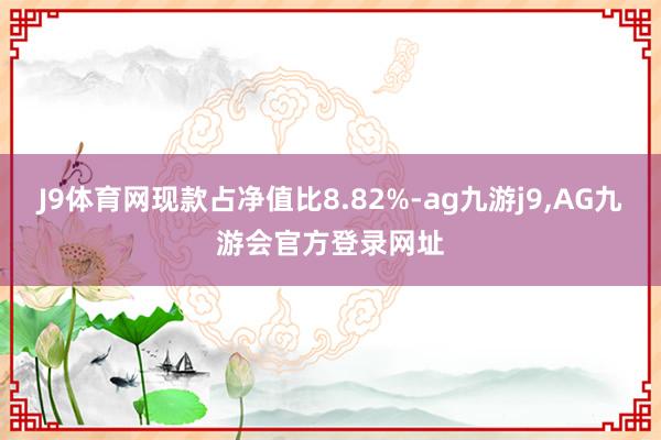 J9体育网现款占净值比8.82%-ag九游j9,AG九游会官方登录网址
