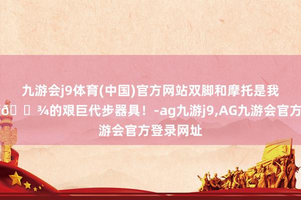 九游会j9体育(中国)官方网站双脚和摩托是我在🇲🇾的艰巨代步器具！-ag九游j9,AG九游会官方登录网址