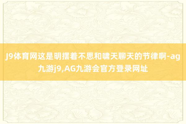 J9体育网这是明摆着不思和啸天聊天的节律啊-ag九游j9,AG九游会官方登录网址