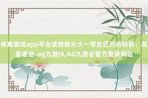 体育游戏app平台该校部分大一学生已开启科研、发表著述-ag九游j9,AG九游会官方登录网址