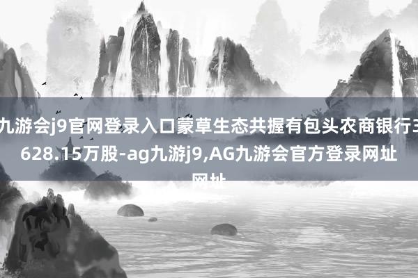 九游会j9官网登录入口蒙草生态共握有包头农商银行3628.15万股-ag九游j9,AG九游会官方登录网址