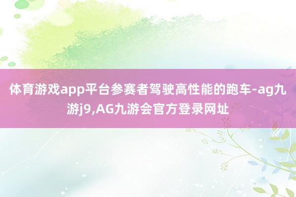 体育游戏app平台参赛者驾驶高性能的跑车-ag九游j9,AG九游会官方登录网址