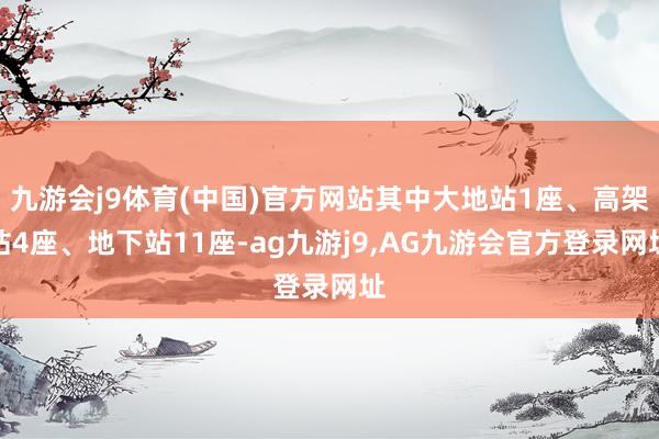 九游会j9体育(中国)官方网站其中大地站1座、高架站4座、地下站11座-ag九游j9,AG九游会官方登录网址