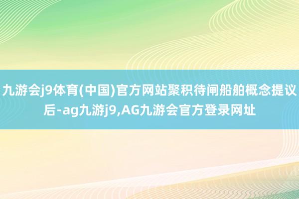 九游会j9体育(中国)官方网站聚积待闸船舶概念提议后-ag九游j9,AG九游会官方登录网址