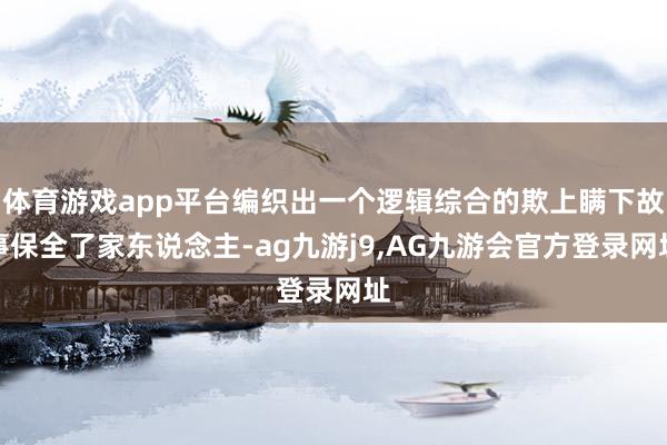 体育游戏app平台编织出一个逻辑综合的欺上瞒下故事保全了家东说念主-ag九游j9,AG九游会官方登录网址