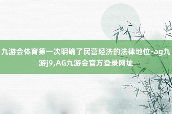 九游会体育第一次明确了民营经济的法律地位-ag九游j9,AG九游会官方登录网址