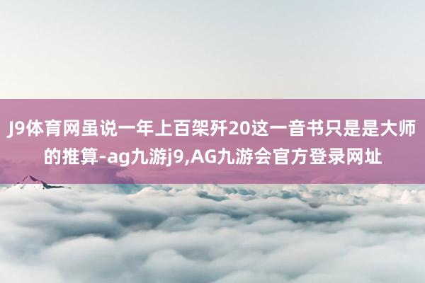 J9体育网虽说一年上百架歼20这一音书只是是大师的推算-ag九游j9,AG九游会官方登录网址