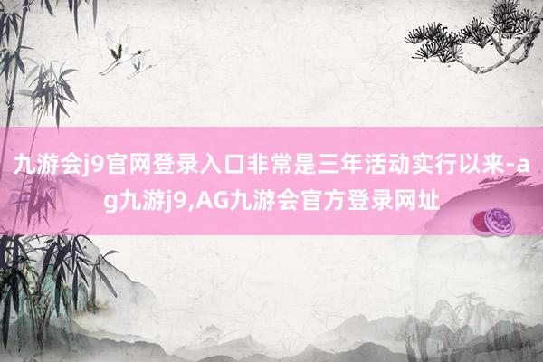 九游会j9官网登录入口非常是三年活动实行以来-ag九游j9,AG九游会官方登录网址
