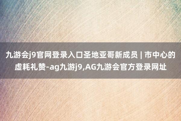 九游会j9官网登录入口圣地亚哥新成员 | 市中心的虚耗礼赞-ag九游j9,AG九游会官方登录网址