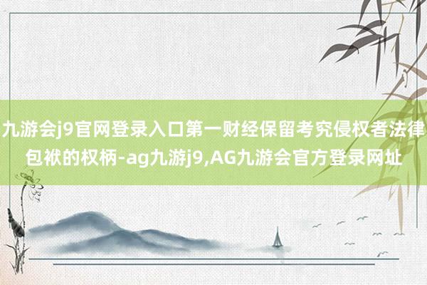 九游会j9官网登录入口第一财经保留考究侵权者法律包袱的权柄-ag九游j9,AG九游会官方登录网址