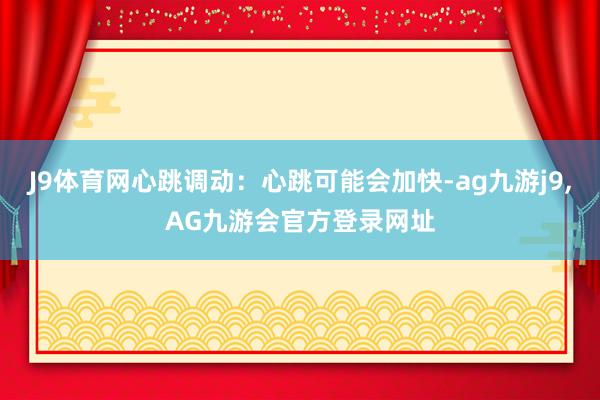 J9体育网心跳调动：心跳可能会加快-ag九游j9,AG九游会官方登录网址