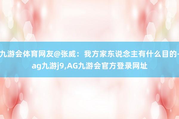 九游会体育网友@张威：我方家东说念主有什么目的-ag九游j9,AG九游会官方登录网址