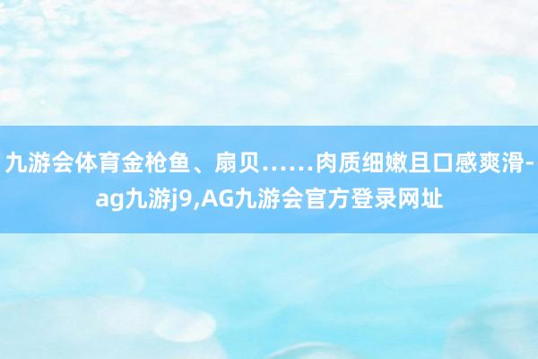 九游会体育金枪鱼、扇贝……肉质细嫩且口感爽滑-ag九游j9,AG九游会官方登录网址