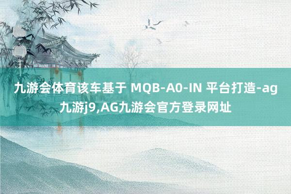 九游会体育该车基于 MQB-A0-IN 平台打造-ag九游j9,AG九游会官方登录网址