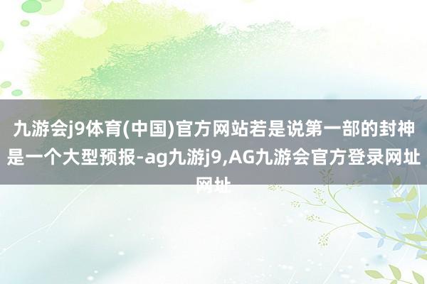 九游会j9体育(中国)官方网站若是说第一部的封神是一个大型预报-ag九游j9,AG九游会官方登录网址