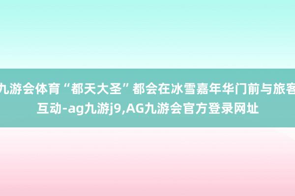 九游会体育“都天大圣”都会在冰雪嘉年华门前与旅客互动-ag九游j9,AG九游会官方登录网址