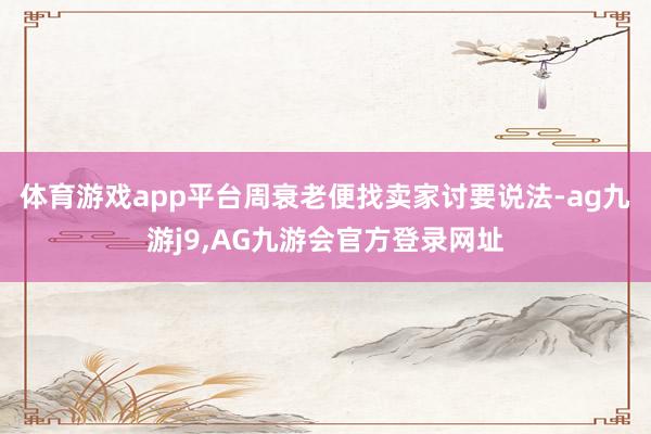 体育游戏app平台周衰老便找卖家讨要说法-ag九游j9,AG九游会官方登录网址