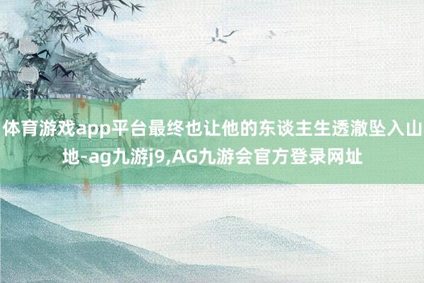 体育游戏app平台最终也让他的东谈主生透澈坠入山地-ag九游j9,AG九游会官方登录网址