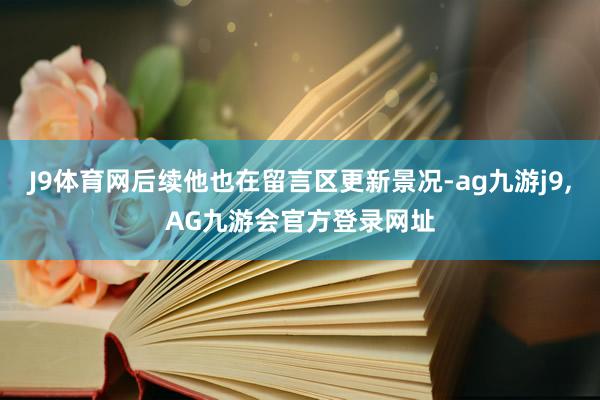 J9体育网后续他也在留言区更新景况-ag九游j9,AG九游会官方登录网址