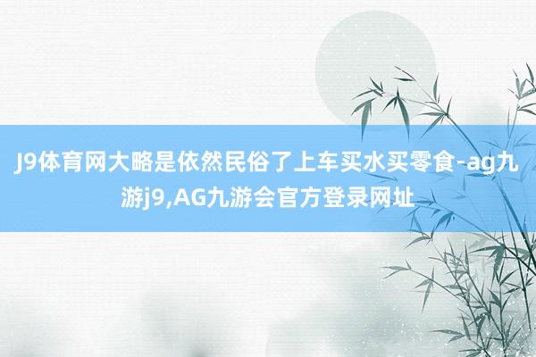 J9体育网大略是依然民俗了上车买水买零食-ag九游j9,AG九游会官方登录网址