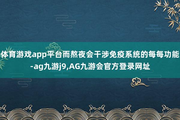 体育游戏app平台而熬夜会干涉免疫系统的每每功能-ag九游j9,AG九游会官方登录网址