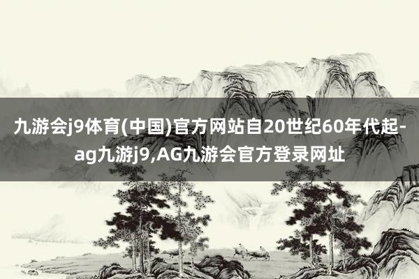 九游会j9体育(中国)官方网站自20世纪60年代起-ag九游j9,AG九游会官方登录网址