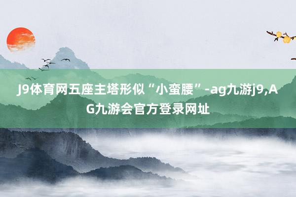 J9体育网五座主塔形似“小蛮腰”-ag九游j9,AG九游会官方登录网址