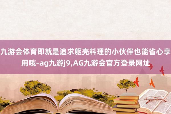 九游会体育即就是追求躯壳料理的小伙伴也能省心享用哦-ag九游j9,AG九游会官方登录网址