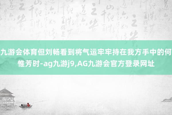 九游会体育但刘畅看到将气运牢牢持在我方手中的何惟芳时-ag九游j9,AG九游会官方登录网址