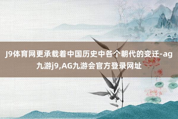 J9体育网更承载着中国历史中各个朝代的变迁-ag九游j9,AG九游会官方登录网址