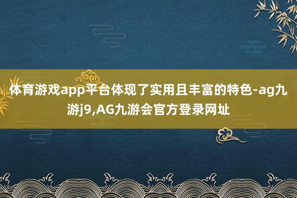 体育游戏app平台体现了实用且丰富的特色-ag九游j9,AG九游会官方登录网址