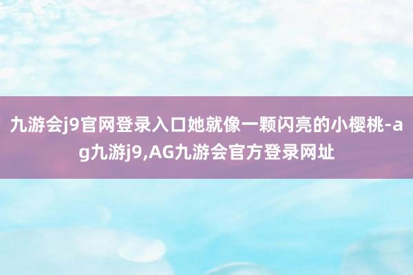 九游会j9官网登录入口她就像一颗闪亮的小樱桃-ag九游j9,AG九游会官方登录网址