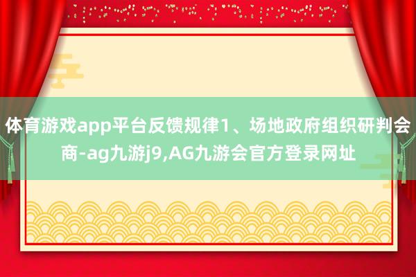 体育游戏app平台反馈规律1、场地政府组织研判会商-ag九游j9,AG九游会官方登录网址