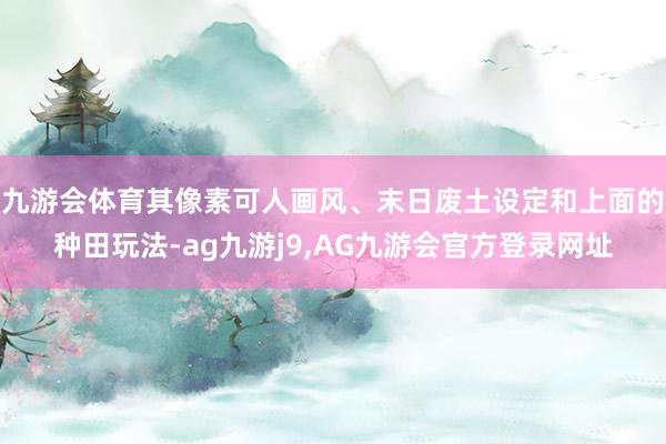 九游会体育其像素可人画风、末日废土设定和上面的种田玩法-ag九游j9,AG九游会官方登录网址