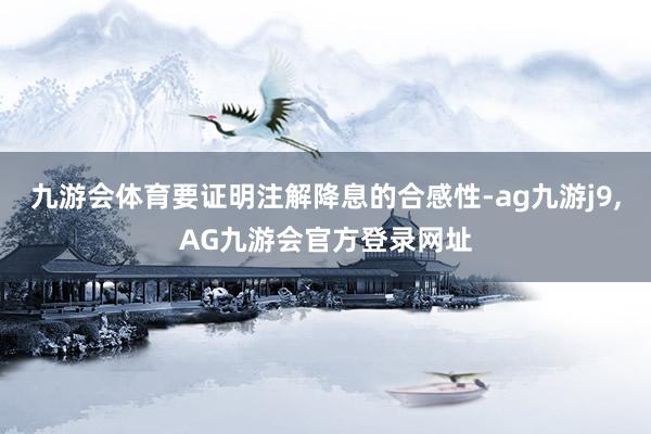 九游会体育要证明注解降息的合感性-ag九游j9,AG九游会官方登录网址