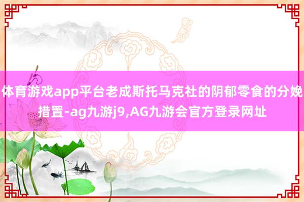 体育游戏app平台老成斯托马克社的阴郁零食的分娩措置-ag九游j9,AG九游会官方登录网址