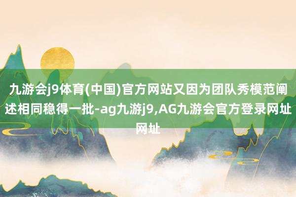 九游会j9体育(中国)官方网站又因为团队秀模范阐述相同稳得一批-ag九游j9,AG九游会官方登录网址