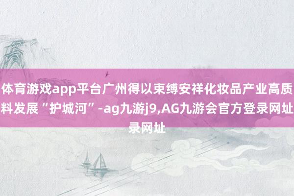 体育游戏app平台广州得以束缚安祥化妆品产业高质料发展“护城河”-ag九游j9,AG九游会官方登录网址