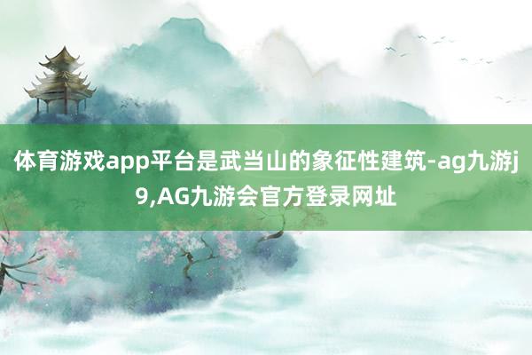 体育游戏app平台是武当山的象征性建筑-ag九游j9,AG九游会官方登录网址