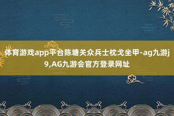 体育游戏app平台陈塘关众兵士枕戈坐甲-ag九游j9,AG九游会官方登录网址