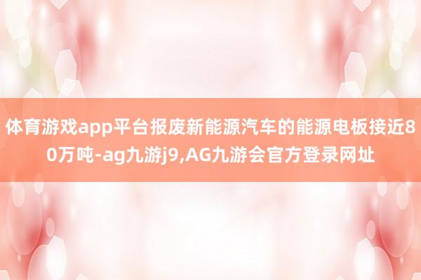 体育游戏app平台报废新能源汽车的能源电板接近80万吨-ag九游j9,AG九游会官方登录网址