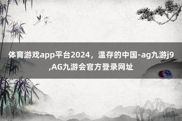 体育游戏app平台2024，温存的中国-ag九游j9,AG九游会官方登录网址
