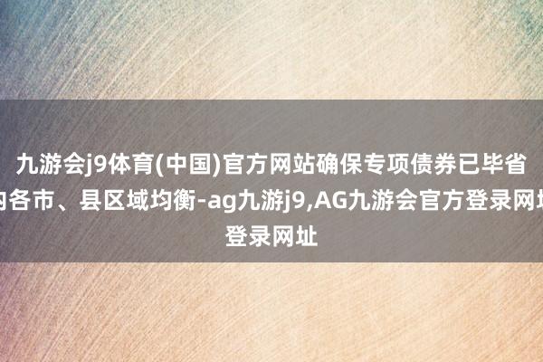 九游会j9体育(中国)官方网站确保专项债券已毕省内各市、县区域均衡-ag九游j9,AG九游会官方登录网址