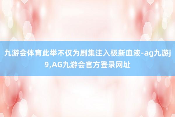 九游会体育此举不仅为剧集注入极新血液-ag九游j9,AG九游会官方登录网址