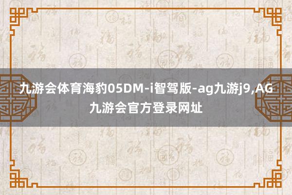 九游会体育海豹05DM-i智驾版-ag九游j9,AG九游会官方登录网址