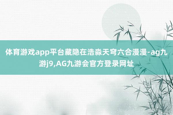 体育游戏app平台藏隐在浩淼天穹六合漫漫-ag九游j9,AG九游会官方登录网址